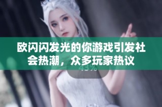 欧闪闪发光的你游戏引发社会热潮，众多玩家热议
