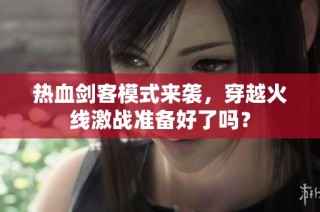 热血剑客模式来袭，穿越火线激战准备好了吗？