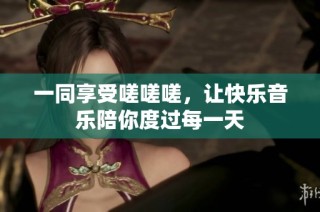 一同享受嗟嗟嗟，让快乐音乐陪你度过每一天