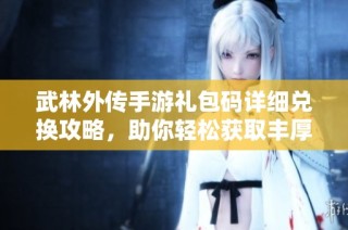 武林外传手游礼包码详细兑换攻略，助你轻松获取丰厚奖励