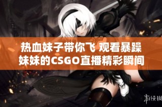 热血妹子带你飞 观看暴躁妹妹的CSGO直播精彩瞬间
