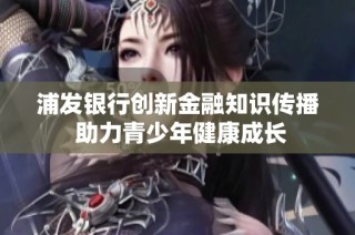 浦发银行创新金融知识传播 助力青少年健康成长