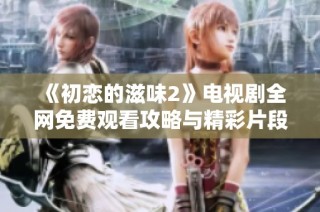 《初恋的滋味2》电视剧全网免费观看攻略与精彩片段分享
