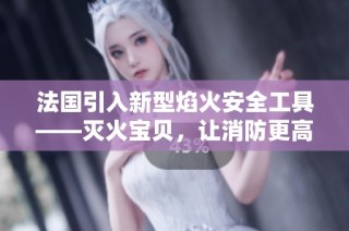 法国引入新型焰火安全工具——灭火宝贝，让消防更高效