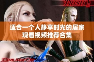 适合一个人静享时光的居家观看视频推荐合集