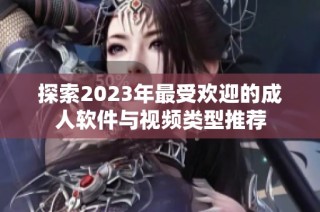 探索2023年最受欢迎的成人软件与视频类型推荐