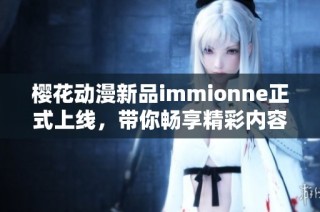 樱花动漫新品immionne正式上线，带你畅享精彩内容