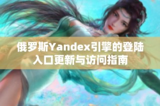 俄罗斯Yandex引擎的登陆入口更新与访问指南
