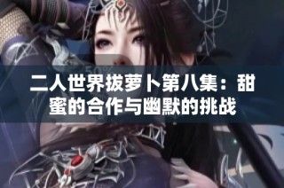 二人世界拔萝卜第八集：甜蜜的合作与幽默的挑战