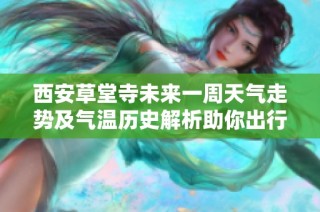 西安草堂寺未来一周天气走势及气温历史解析助你出行安排
