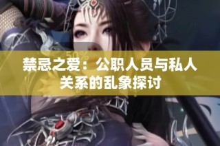 禁忌之爱：公职人员与私人关系的乱象探讨