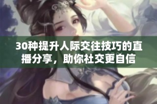 30种提升人际交往技巧的直播分享，助你社交更自信