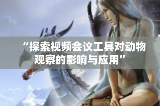 “探索视频会议工具对动物观察的影响与应用”