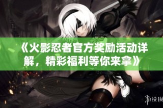 《火影忍者官方奖励活动详解，精彩福利等你来拿》