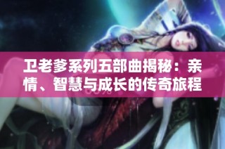 卫老爹系列五部曲揭秘：亲情、智慧与成长的传奇旅程