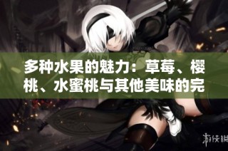 多种水果的魅力：草莓、樱桃、水蜜桃与其他美味的完美结合