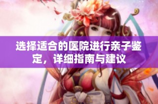 选择适合的医院进行亲子鉴定，详细指南与建议