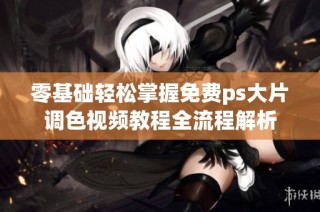 零基础轻松掌握免费ps大片调色视频教程全流程解析