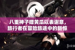 八重神子赠黄瓜以表谢意，旅行者在冒险旅途中的新惊喜
