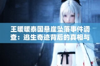 王暖暖泰国悬崖坠落事件调查：逃生奇迹背后的真相与考量