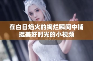 在白日焰火的绚烂瞬间中捕捉美好时光的小视频