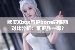 欧美Xbox与iPhone的性能对比分析：谁更胜一筹？