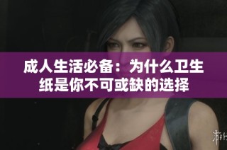 成人生活必备：为什么卫生纸是你不可或缺的选择