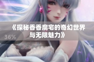 《探秘香香腐宅的奇幻世界与无限魅力》