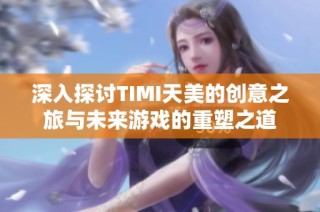 深入探讨TIMI天美的创意之旅与未来游戏的重塑之道