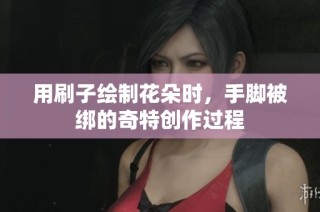 用刷子绘制花朵时，手脚被绑的奇特创作过程