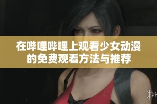 在哔哩哔哩上观看少女动漫的免费观看方法与推荐