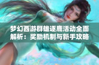 梦幻西游群雄逐鹿活动全面解析：奖励机制与新手攻略分享