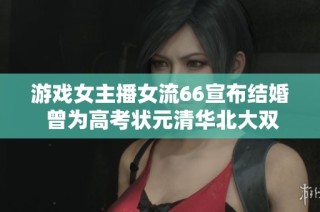 游戏女主播女流66宣布结婚 曾为高考状元清华北大双学位毕业生