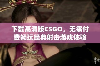 下载高清版CSGO，无需付费畅玩经典射击游戏体验