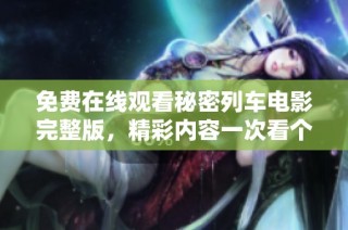 免费在线观看秘密列车电影完整版，精彩内容一次看个够