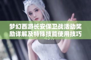 梦幻西游长安保卫战活动奖励详解及特殊技能使用技巧