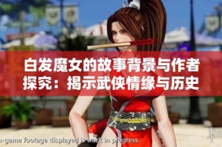 白发魔女的故事背景与作者探究：揭示武侠情缘与历史纠葛