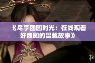《尽享团圆时光：在线观看好团圆的温馨故事》
