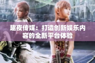 趣夜传媒：打造创新娱乐内容的全新平台体验