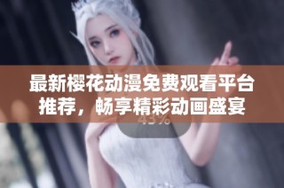 最新樱花动漫免费观看平台推荐，畅享精彩动画盛宴