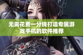 无需花费一分钱打造专属游戏手机的软件推荐