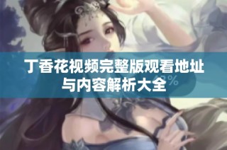 丁香花视频完整版观看地址与内容解析大全
