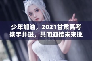 少年加油，2021甘肃高考携手并进，共同迎接未来挑战