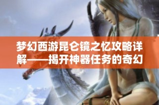 梦幻西游昆仑镜之忆攻略详解——揭开神器任务的奇幻冒险之旅