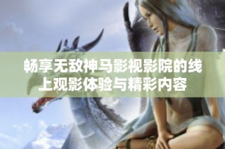 畅享无敌神马影视影院的线上观影体验与精彩内容