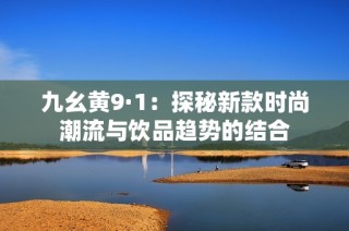 九幺黄9·1：探秘新款时尚潮流与饮品趋势的结合