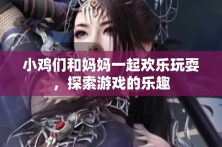 小鸡们和妈妈一起欢乐玩耍，探索游戏的乐趣