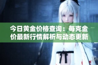 今日黄金价格查询：每克金价最新行情解析与动态更新