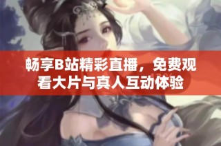 畅享B站精彩直播，免费观看大片与真人互动体验