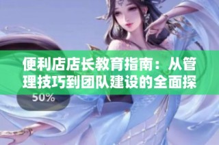 便利店店长教育指南：从管理技巧到团队建设的全面探索
